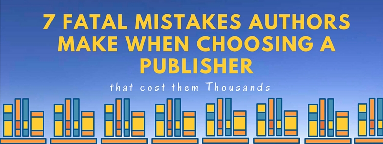 7 Fatal Mistakes Authors Make When Choosing a Publisher