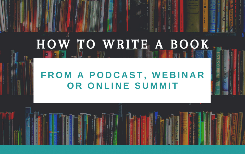 How to Write a Book from a Podcast, Webinar or Online Summit